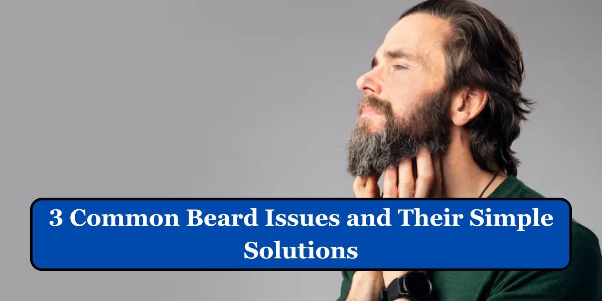 3 Common Beard Issues and Their Simple Solutions