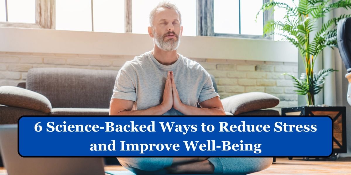 6 Science-Backed Ways to Reduce Stress and Improve Well-Being