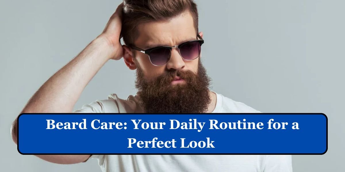 Beard Care: Your Daily Routine for a Perfect Look