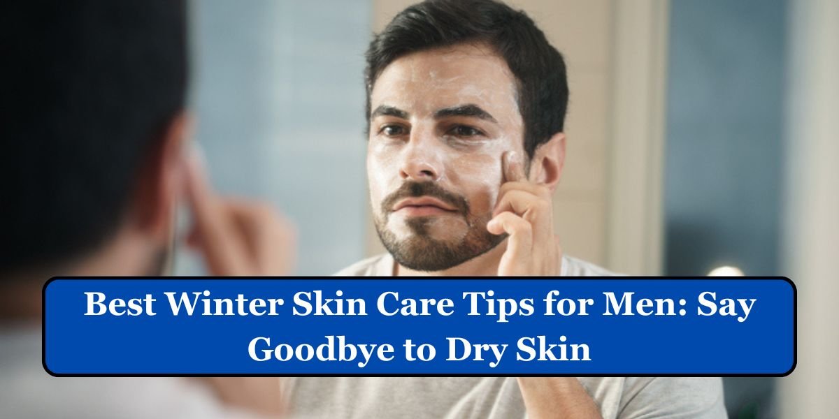 Best Winter Skin Care Tips for Men