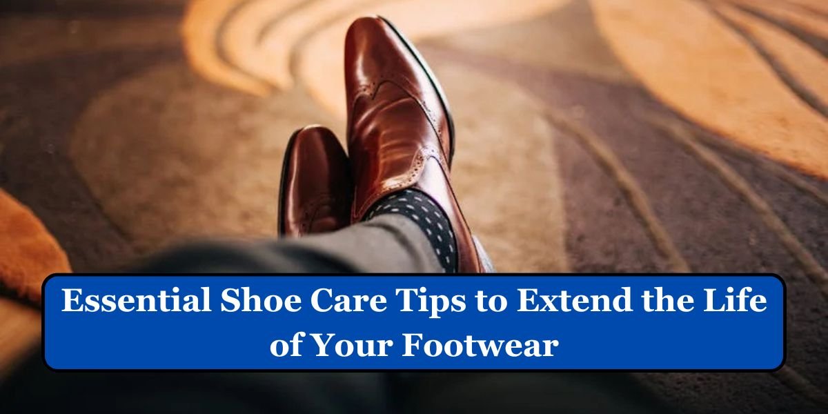 Essential Shoe Care Tips to Extend the Life of Your Footwear