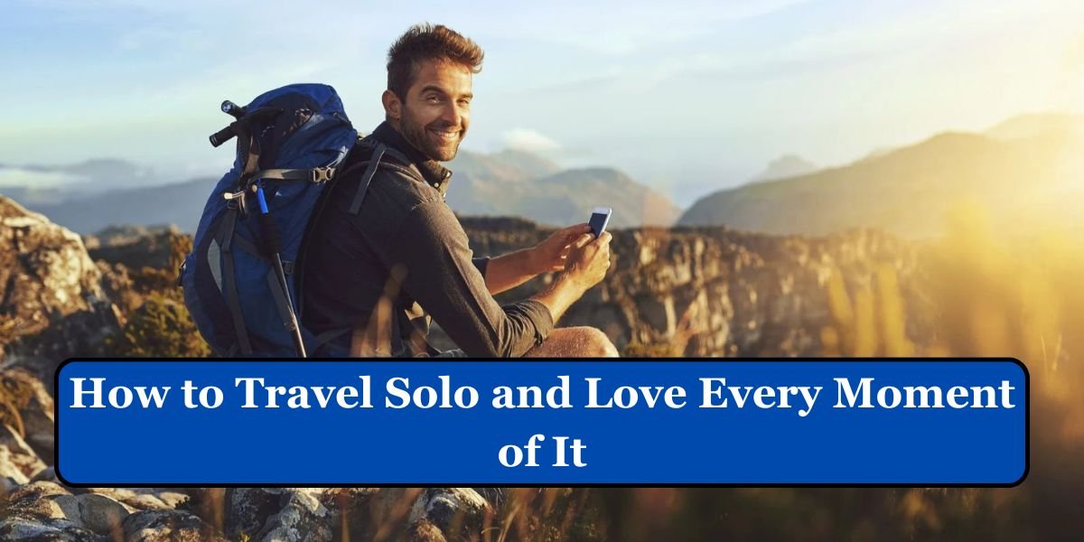 How to Travel Solo and Love Every Moment of It