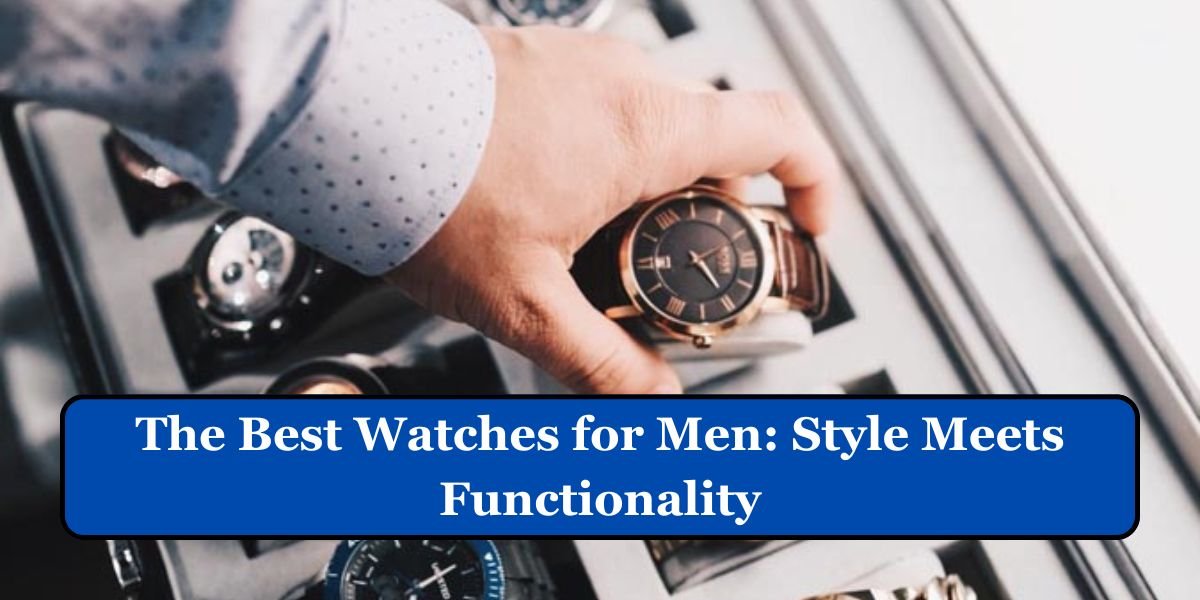 The Best Watches for Men: Style Meets Functionality