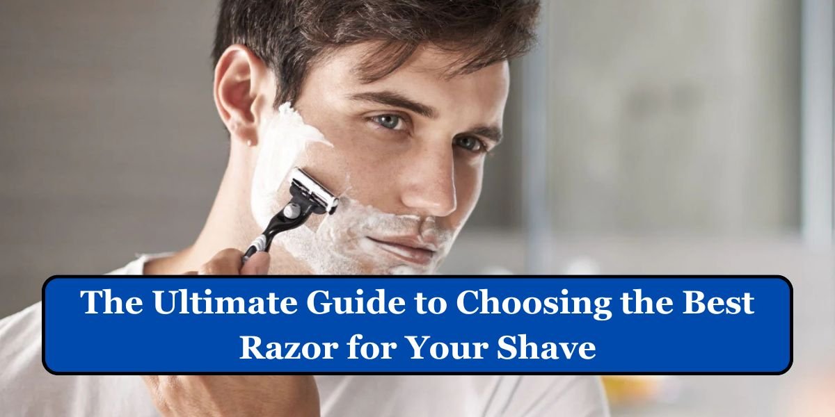 The Ultimate Guide to Choosing the Best Razor for Your Shave