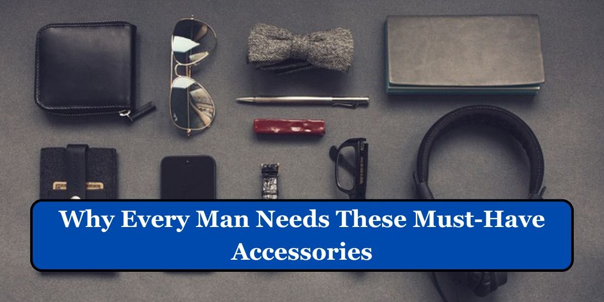 Why Every Man Needs These Must-Have Accessories